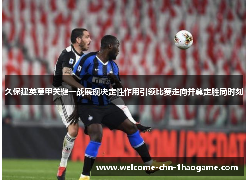 久保建英意甲关键一战展现决定性作用引领比赛走向并奠定胜局时刻