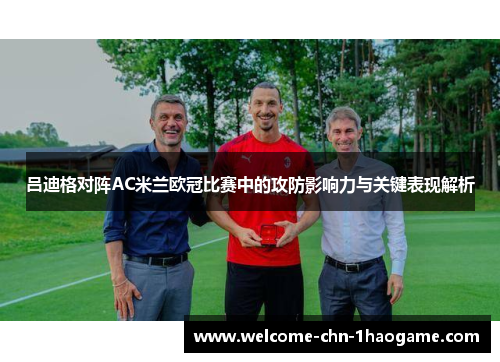 吕迪格对阵AC米兰欧冠比赛中的攻防影响力与关键表现解析