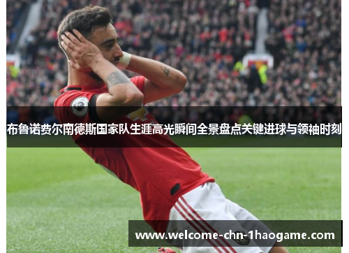 布鲁诺费尔南德斯国家队生涯高光瞬间全景盘点关键进球与领袖时刻 布鲁诺费尔南德斯国家队生涯高光瞬间全景盘点关键进球与领袖时刻