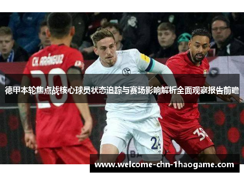 德甲本轮焦点战核心球员状态追踪与赛场影响解析全面观察报告前瞻 德甲本轮焦点战核心球员状态追踪与赛场影响解析全面观察报告前瞻