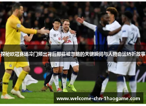 探秘欧冠赛场冷门频出背后那些被忽略的关键瞬间与人物命运转折故事 探秘欧冠赛场冷门频出背后那些被忽略的关键瞬间与人物命运转折故事