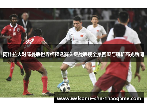 阿什拉夫对阵曼联世界杯预选赛关键战表现全景回顾与解析高光瞬间