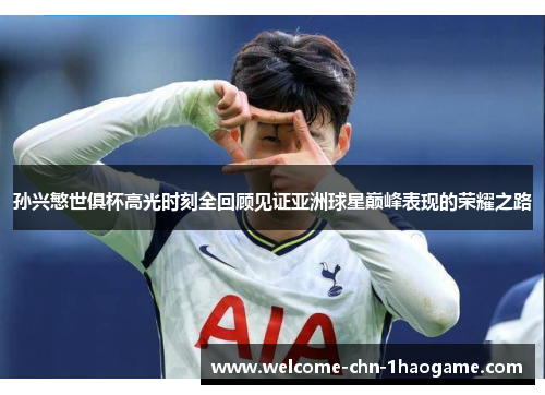 孙兴慜世俱杯高光时刻全回顾见证亚洲球星巅峰表现的荣耀之路