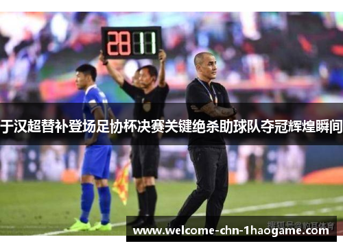 于汉超替补登场足协杯决赛关键绝杀助球队夺冠辉煌瞬间