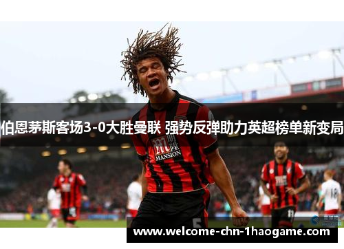 伯恩茅斯客场3-0大胜曼联 强势反弹助力英超榜单新变局