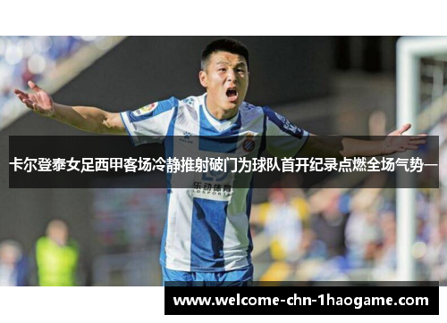 卡尔登泰女足西甲客场冷静推射破门为球队首开纪录点燃全场气势一