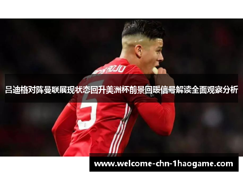 吕迪格对阵曼联展现状态回升美洲杯前景回暖信号解读全面观察分析