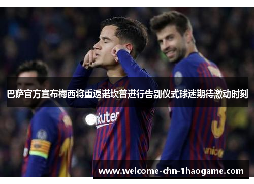 巴萨官方宣布梅西将重返诺坎普进行告别仪式球迷期待激动时刻