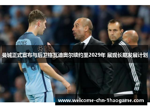 曼城正式宣布与后卫格瓦迪奥尔续约至2029年 展现长期发展计划