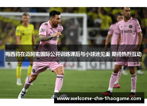 梅西将在迈阿密国际公开训练课后与小球迷见面 期待热烈互动