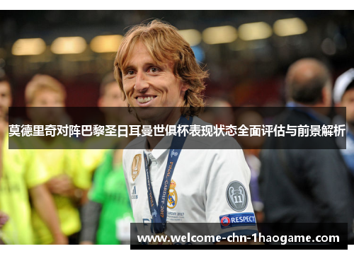 莫德里奇对阵巴黎圣日耳曼世俱杯表现状态全面评估与前景解析