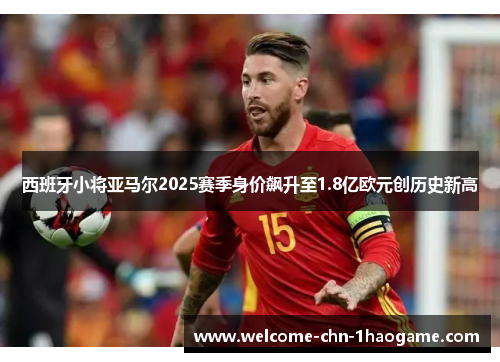 西班牙小将亚马尔2025赛季身价飙升至1.8亿欧元创历史新高