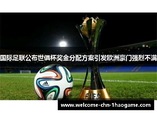 国际足联公布世俱杯奖金分配方案引发欧洲豪门强烈不满 国际足联公布世俱杯奖金分配方案引发欧洲豪门强烈不满