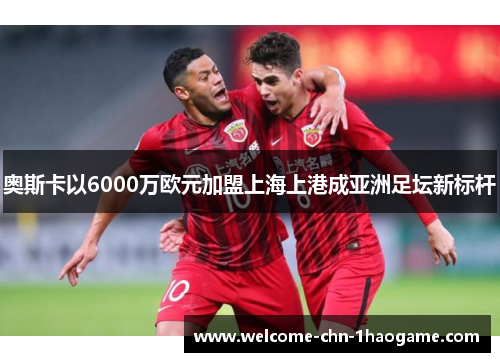 奥斯卡以6000万欧元加盟上海上港成亚洲足坛新标杆 奥斯卡以6000万欧元加盟上海上港成亚洲足坛新标杆