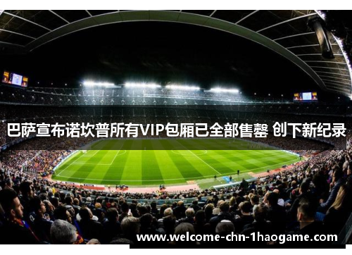 巴萨宣布诺坎普所有VIP包厢已全部售罄 创下新纪录