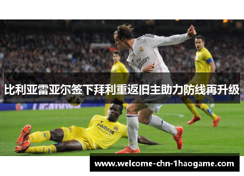 比利亚雷亚尔签下拜利重返旧主助力防线再升级 比利亚雷亚尔签下拜利重返旧主助力防线再升级