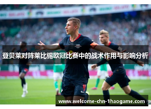 登贝莱对阵莱比锡欧冠比赛中的战术作用与影响分析 登贝莱对阵莱比锡欧冠比赛中的战术作用与影响分析