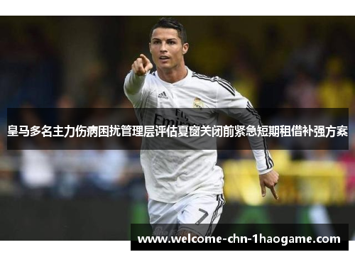 皇马多名主力伤病困扰管理层评估夏窗关闭前紧急短期租借补强方案 皇马多名主力伤病困扰管理层评估夏窗关闭前紧急短期租借补强方案