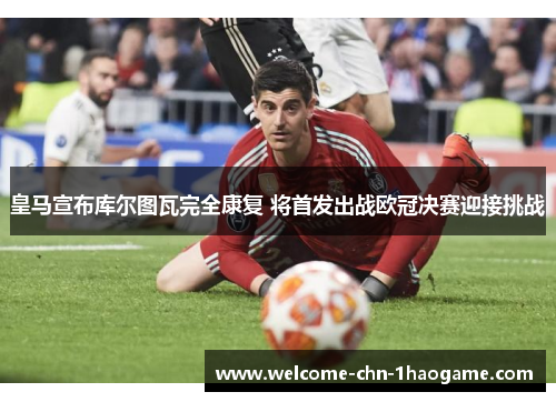 皇马宣布库尔图瓦完全康复 将首发出战欧冠决赛迎接挑战 皇马宣布库尔图瓦完全康复 将首发出战欧冠决赛迎接挑战