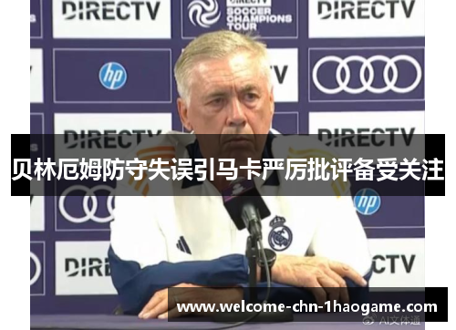 贝林厄姆防守失误引马卡严厉批评备受关注 贝林厄姆防守失误引马卡严厉批评备受关注