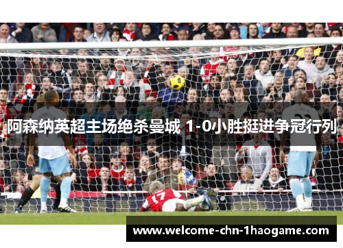 阿森纳英超主场绝杀曼城 1-0小胜挺进争冠行列 阿森纳英超主场绝杀曼城 1-0小胜挺进争冠行列