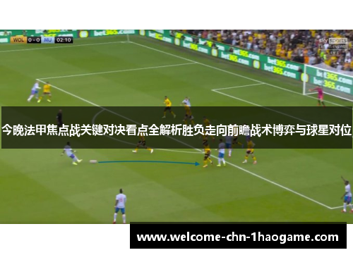 今晚法甲焦点战关键对决看点全解析胜负走向前瞻战术博弈与球星对位