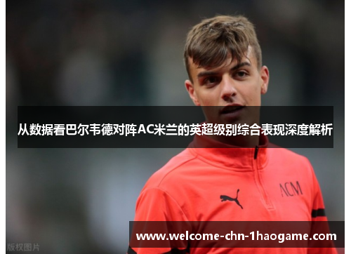从数据看巴尔韦德对阵AC米兰的英超级别综合表现深度解析 从数据看巴尔韦德对阵AC米兰的英超级别综合表现深度解析