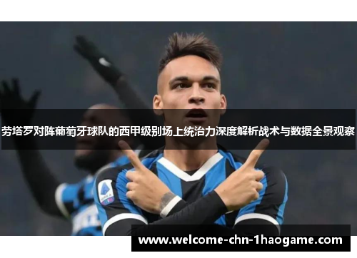 劳塔罗对阵葡萄牙球队的西甲级别场上统治力深度解析战术与数据全景观察