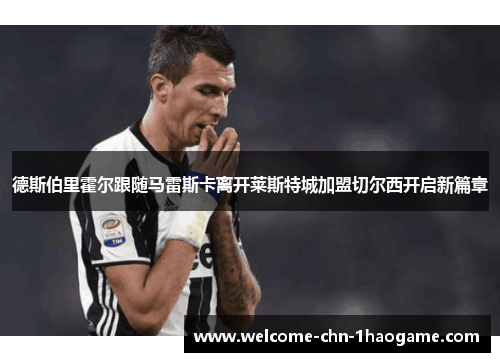 德斯伯里霍尔跟随马雷斯卡离开莱斯特城加盟切尔西开启新篇章 德斯伯里霍尔跟随马雷斯卡离开莱斯特城加盟切尔西开启新篇章
