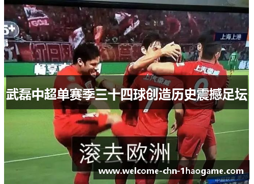 武磊中超单赛季三十四球创造历史震撼足坛 武磊中超单赛季三十四球创造历史震撼足坛