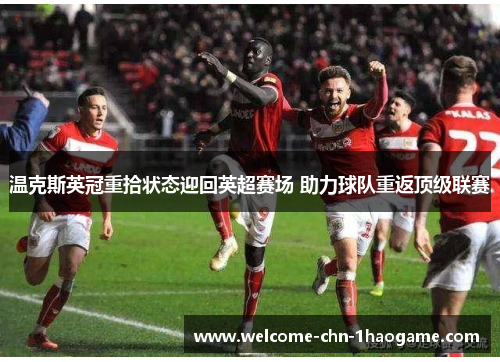 温克斯英冠重拾状态迎回英超赛场 助力球队重返顶级联赛 温克斯英冠重拾状态迎回英超赛场 助力球队重返顶级联赛